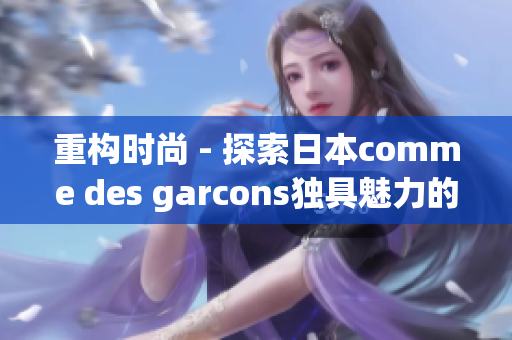 重构时尚 - 探索日本comme des garcons独具魅力的背后故事