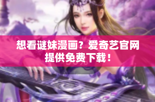 想看谜妹漫画？爱奇艺官网提供免费下载！