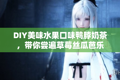 DIY美味水果口味鸭脖奶茶，带你尝遍草莓丝瓜芭乐