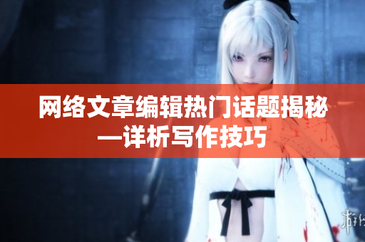 网络文章编辑热门话题揭秘—详析写作技巧