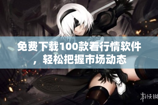 免费下载100款看行情软件，轻松把握市场动态