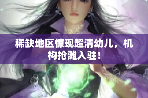 稀缺地区惊现超清幼儿，机构抢滩入驻！