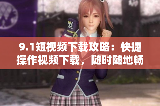 9.1短视频下载攻略：快捷操作视频下载，随时随地畅享精彩内容