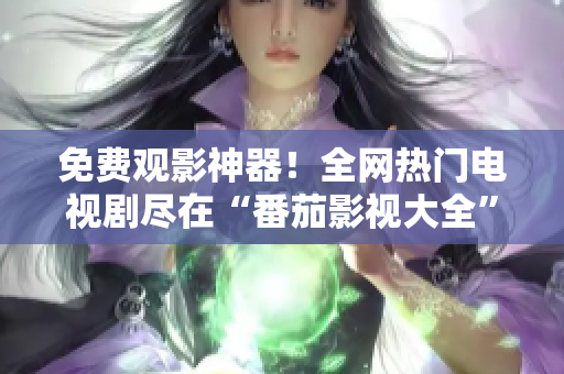 免费观影神器！全网热门电视剧尽在“番茄影视大全”