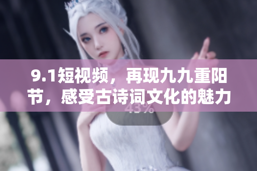 9.1短视频，再现九九重阳节，感受古诗词文化的魅力