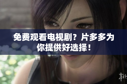 免费观看电视剧？片多多为你提供好选择！