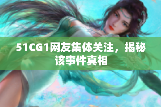 51CG1网友集体关注，揭秘该事件真相