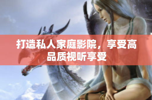 打造私人家庭影院，享受高品质视听享受