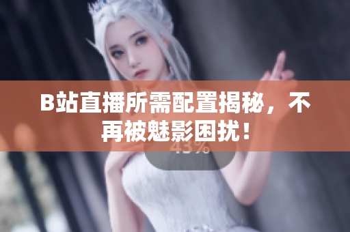 B站直播所需配置揭秘，不再被魅影困扰！