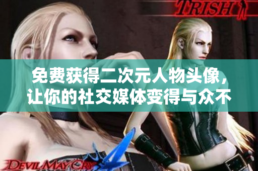 免费获得二次元人物头像，让你的社交媒体变得与众不同！
