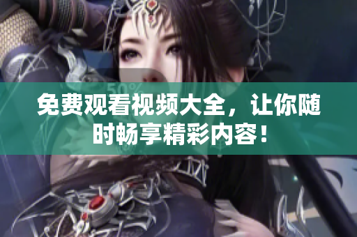 免费观看视频大全，让你随时畅享精彩内容！