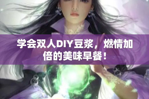 学会双人DIY豆浆，燃情加倍的美味早餐！