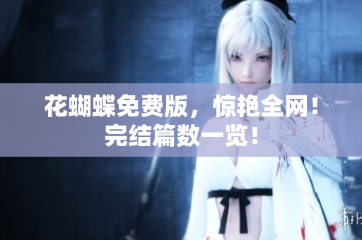 花蝴蝶免费版，惊艳全网！完结篇数一览！