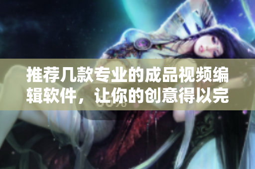 推荐几款专业的成品视频编辑软件，让你的创意得以完美实现