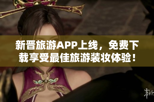 新晋旅游APP上线，免费下载享受最佳旅游装妆体验！