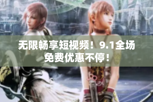 无限畅享短视频！9.1全场免费优惠不停！