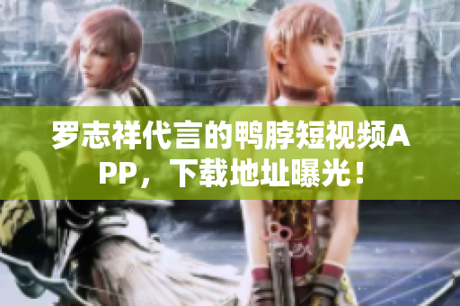 罗志祥代言的鸭脖短视频APP，下载地址曝光！