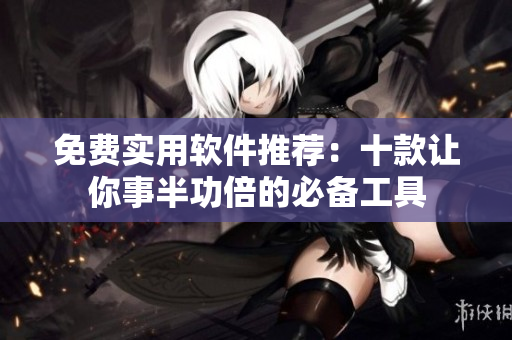 免费实用软件推荐：十款让你事半功倍的必备工具