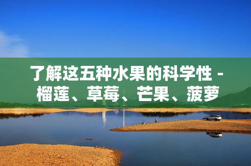 了解这五种水果的科学性 - 榴莲、草莓、芒果、菠萝和香蕉