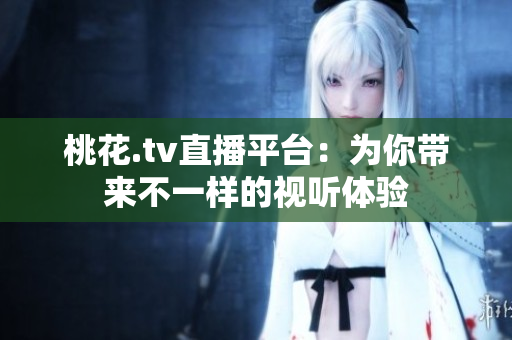 桃花.tv直播平台：为你带来不一样的视听体验