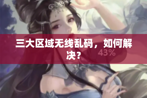 三大区域无线乱码，如何解决？