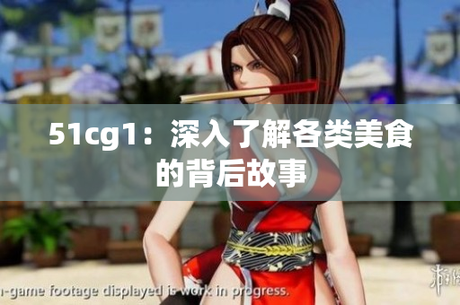 51cg1：深入了解各类美食的背后故事