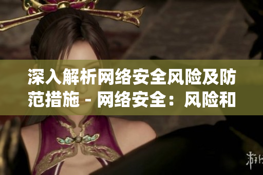 深入解析网络安全风险及防范措施 - 网络安全：风险和预防措施全面解析)