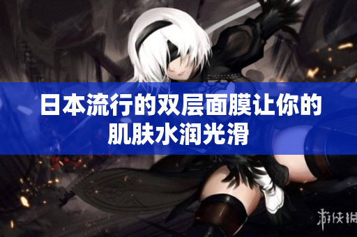 日本流行的双层面膜让你的肌肤水润光滑