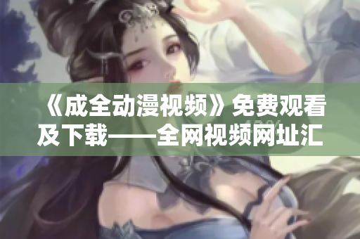 《成全动漫视频》免费观看及下载——全网视频网址汇总！