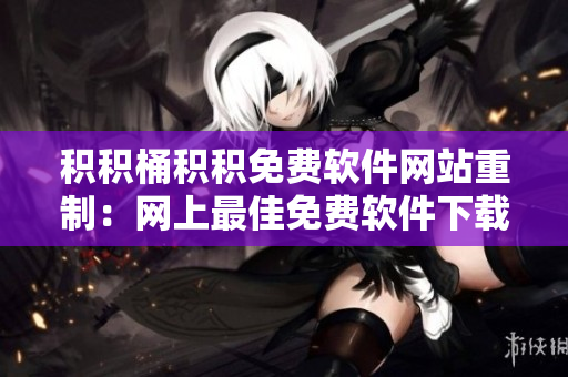 积积桶积积免费软件网站重制：网上最佳免费软件下载站！