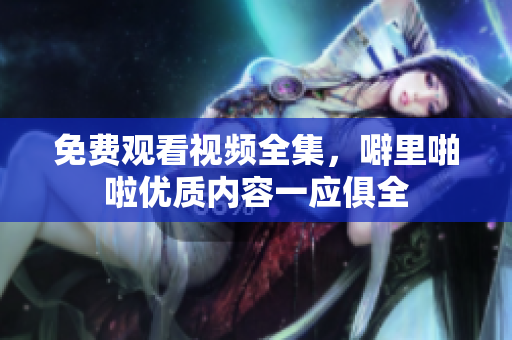 免费观看视频全集，噼里啪啦优质内容一应俱全