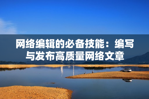 网络编辑的必备技能：编写与发布高质量网络文章