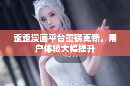 歪歪漫画平台重磅更新，用户体验大幅提升