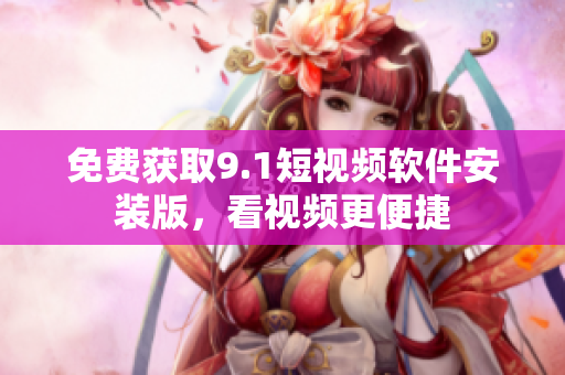 免费获取9.1短视频软件安装版，看视频更便捷