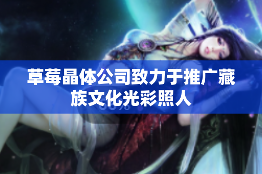 草莓晶体公司致力于推广藏族文化光彩照人