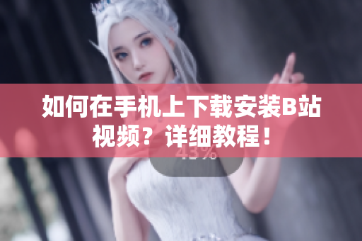 如何在手机上下载安装B站视频？详细教程！