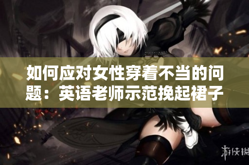 如何应对女性穿着不当的问题：英语老师示范挽起裙子