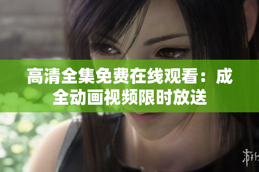 高清全集免费在线观看：成全动画视频限时放送