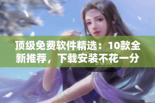 顶级免费软件精选：10款全新推荐，下载安装不花一分钱！