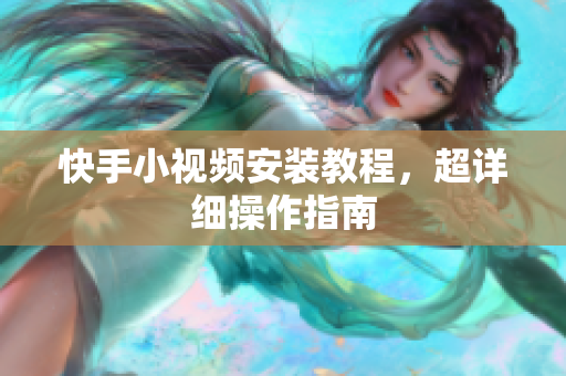 快手小视频安装教程，超详细操作指南
