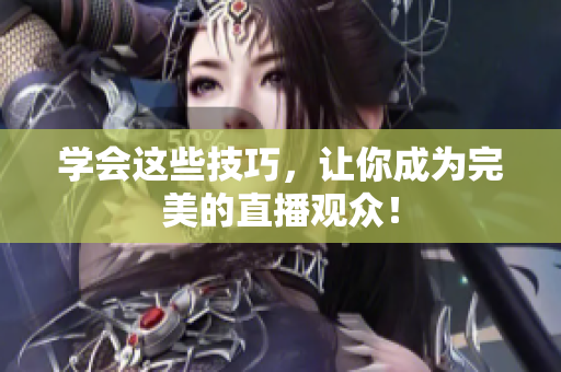 学会这些技巧，让你成为完美的直播观众！