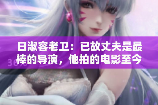 日淑容老卫：已故丈夫是最棒的导演，他拍的电影至今独具风格