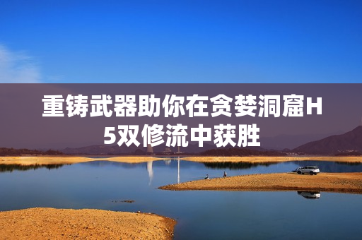 重铸武器助你在贪婪洞窟H5双修流中获胜