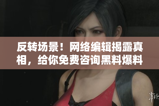 反转场景！网络编辑揭露真相，给你免费咨询黑料爆料技巧