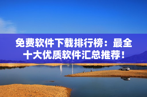 免费软件下载排行榜：最全十大优质软件汇总推荐！