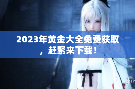 2023年黄金大全免费获取，赶紧来下载！
