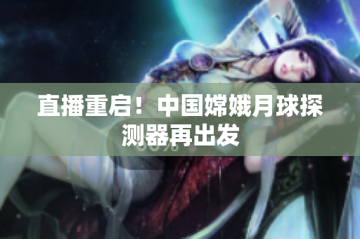 直播重启！中国嫦娥月球探测器再出发