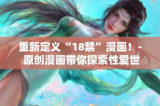 重新定义“18禁”漫画！- 原创漫画带你探索性爱世界