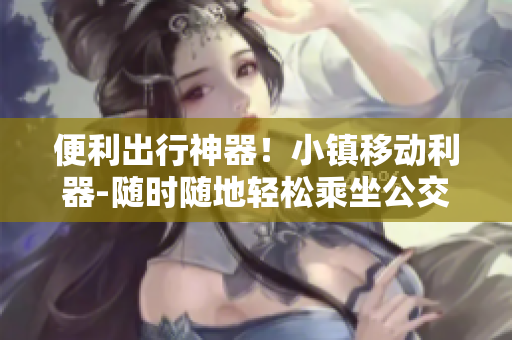 便利出行神器！小镇移动利器-随时随地轻松乘坐公交