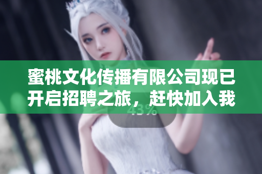 蜜桃文化传播有限公司现已开启招聘之旅，赶快加入我们吧！